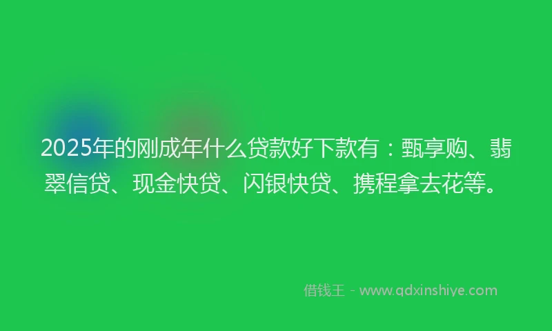 2025年的刚成年什么贷款好下款有：甄享购、翡翠信贷、现金快贷、闪银快贷、携程拿去花等。