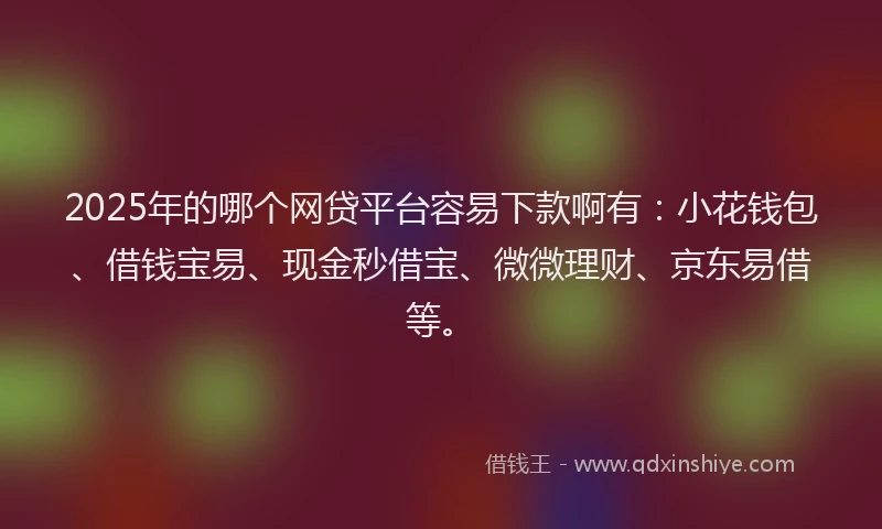 2025年的哪个网贷平台容易下款啊有：小花钱包、借钱宝易、现金秒借宝、微微理财、京东易借等。