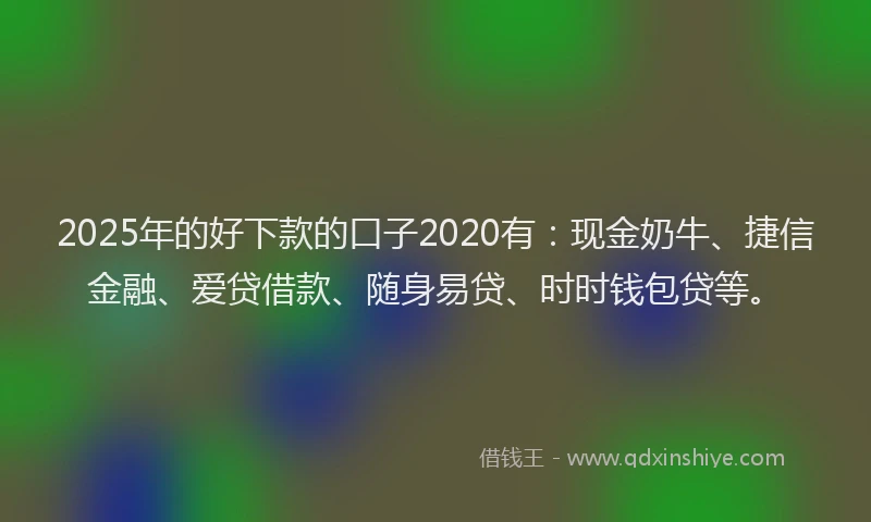 2025年的好下款的口子2020有：现金奶牛、捷信金融、爱贷借款、随身易贷、时时钱包贷等。