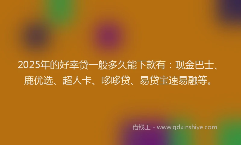 2025年的好幸贷一般多久能下款有：现金巴士、鹿优选、超人卡、哆哆贷、易贷宝速易融等。