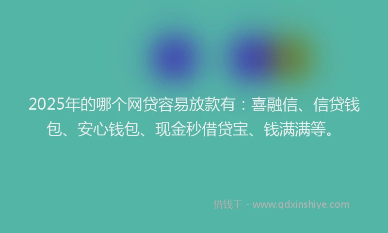 2025年的哪个网贷容易放款有：喜融信、信贷钱包、安心钱包、现金秒借贷宝、钱满满等。