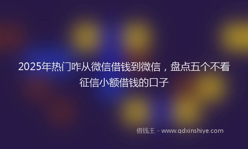 2025年热门咋从微信借钱到微信，盘点五个不看征信小额借钱的口子