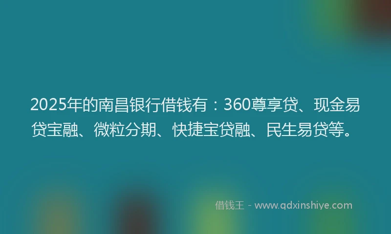 2025年的南昌银行借钱有：360尊享贷、现金易贷宝融、微粒分期、快捷宝贷融、民生易贷等。