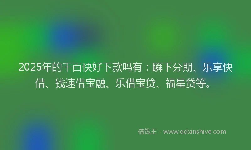 2025年的千百快好下款吗有：瞬下分期、乐享快借、钱速借宝融、乐借宝贷、福星贷等。