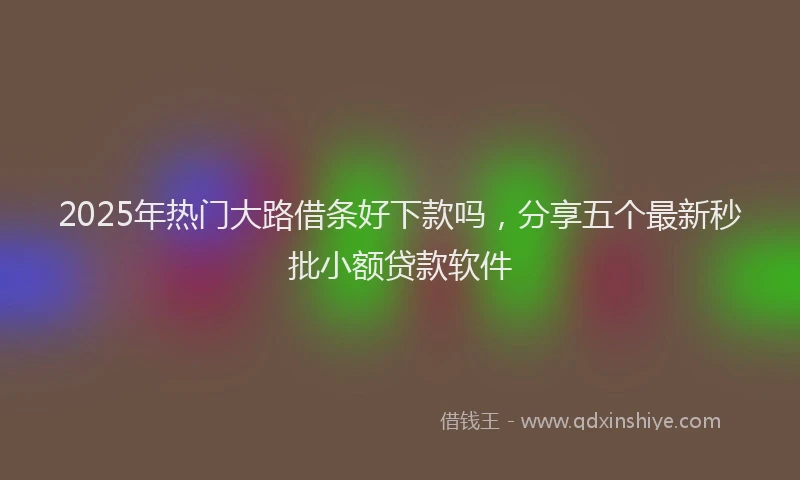 2025年热门大路借条好下款吗，分享五个最新秒批小额贷款软件