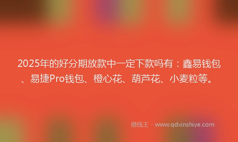 2025年的好分期放款中一定下款吗有：鑫易钱包、易捷Pro钱包、橙心花、葫芦花、小麦粒等。