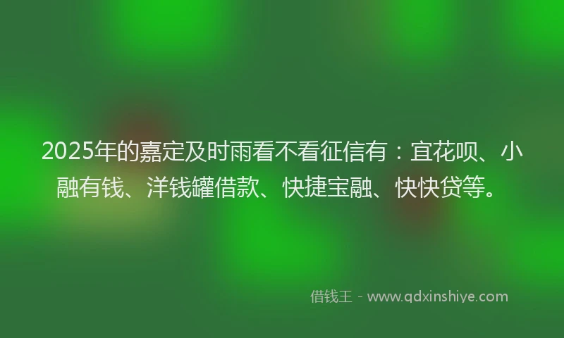 2025年的嘉定及时雨看不看征信有：宜花呗、小融有钱、洋钱罐借款、快捷宝融、快快贷等。
