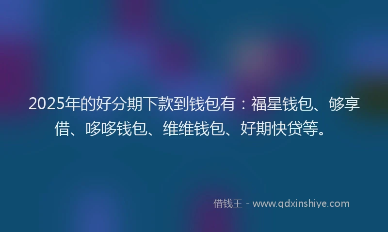 2025年的好分期下款到钱包有：福星钱包、够享借、哆哆钱包、维维钱包、好期快贷等。