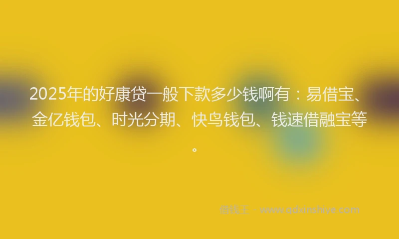 2025年的好康贷一般下款多少钱啊有：易借宝、金亿钱包、时光分期、快鸟钱包、钱速借融宝等。