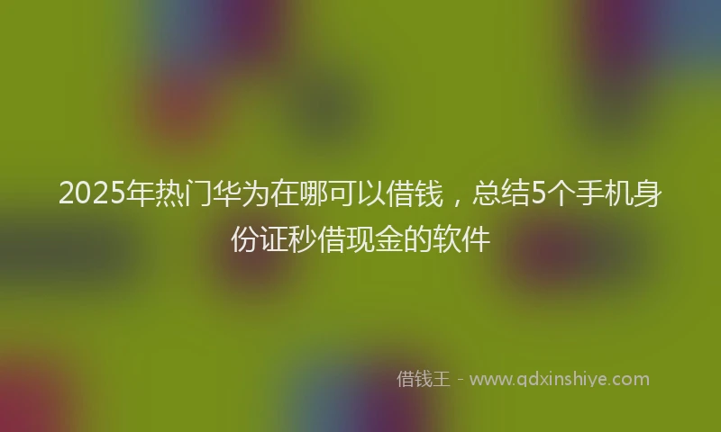 2025年热门华为在哪可以借钱，总结5个手机身份证秒借现金的软件