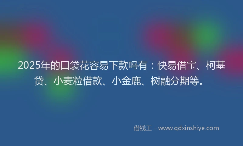2025年的口袋花容易下款吗有：快易借宝、柯基贷、小麦粒借款、小金鹿、树融分期等。