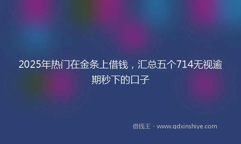 2025年热门在金条上借钱，汇总五个714无视逾期秒下的口子