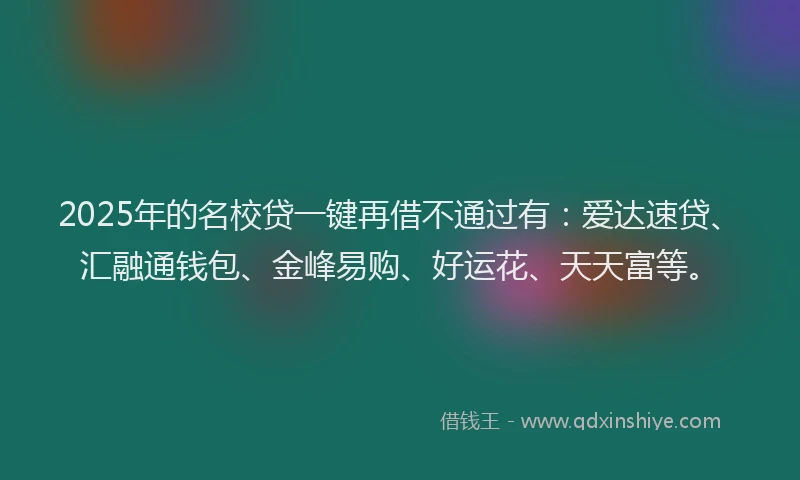 2025年的名校贷一键再借不通过有：爱达速贷、汇融通钱包、金峰易购、好运花、天天富等。