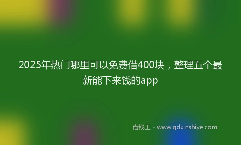 2025年热门哪里可以免费借400块，整理五个最新能下来钱的app