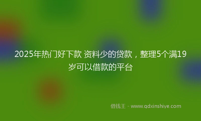 2025年热门好下款 资料少的贷款，整理5个满19岁可以借款的平台