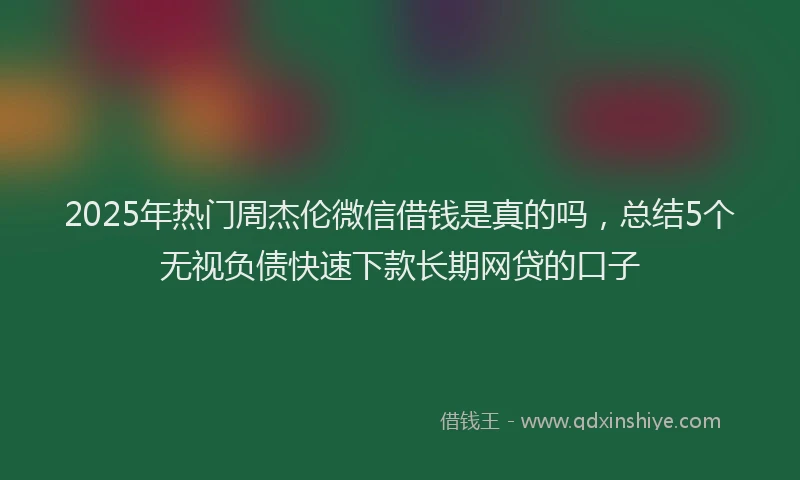 2025年热门周杰伦微信借钱是真的吗，总结5个无视负债快速下款长期网贷的口子