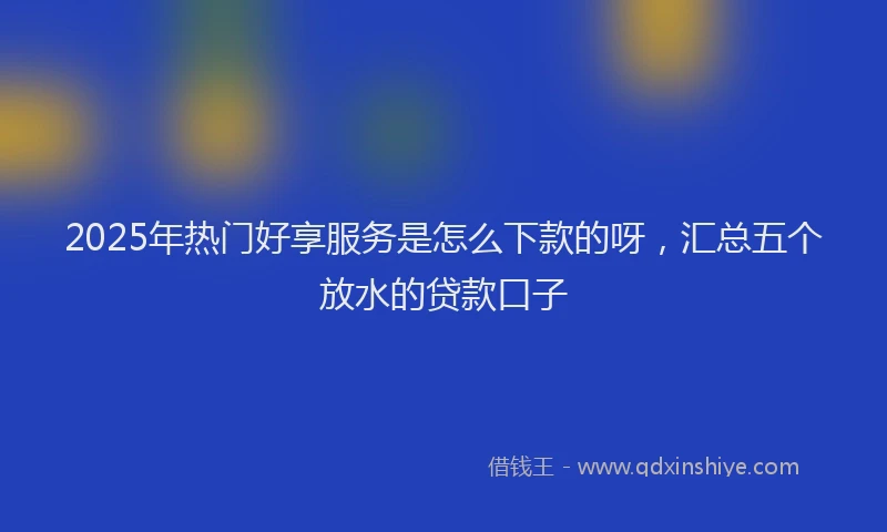 2025年热门好享服务是怎么下款的呀，汇总五个放水的贷款口子
