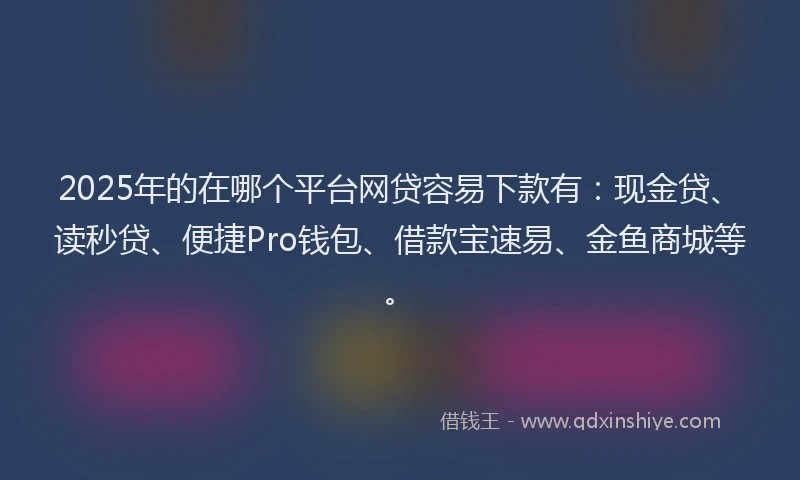 2025年的在哪个平台网贷容易下款有：现金贷、读秒贷、便捷Pro钱包、借款宝速易、金鱼商城等。
