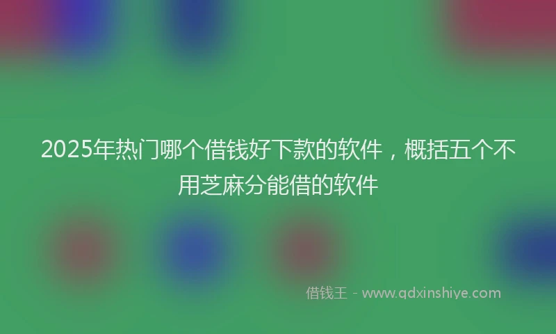 2025年热门哪个借钱好下款的软件，概括五个不用芝麻分能借的软件