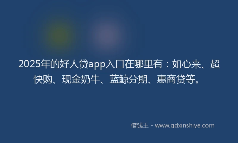 2025年的好人贷app入口在哪里有：如心来、超快购、现金奶牛、蓝鲸分期、惠商贷等。