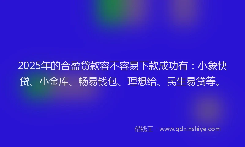 2025年的合盈贷款容不容易下款成功有：小象快贷、小金库、畅易钱包、理想给、民生易贷等。