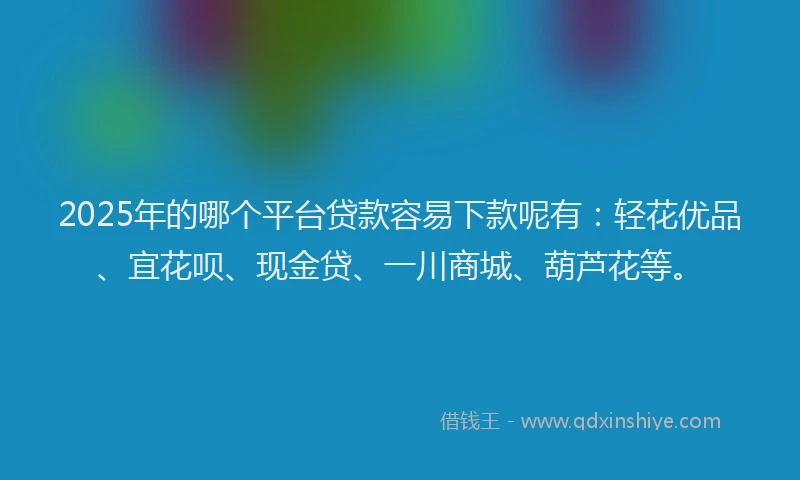 2025年的哪个平台贷款容易下款呢有：轻花优品、宜花呗、现金贷、一川商城、葫芦花等。