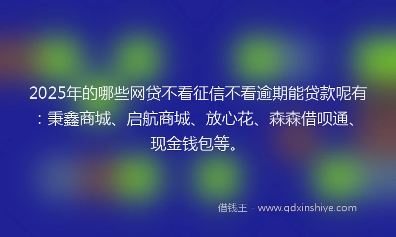 2025年的哪些网贷不看征信不看逾期能贷款呢有：秉鑫商城、启航商城、放心花、森森借呗通、现金钱包等。