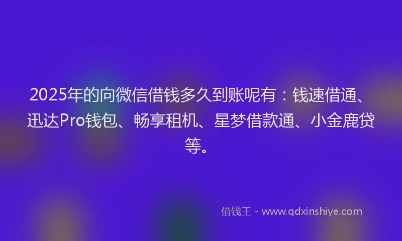 2025年的向微信借钱多久到账呢有：钱速借通、迅达Pro钱包、畅享租机、星梦借款通、小金鹿贷等。