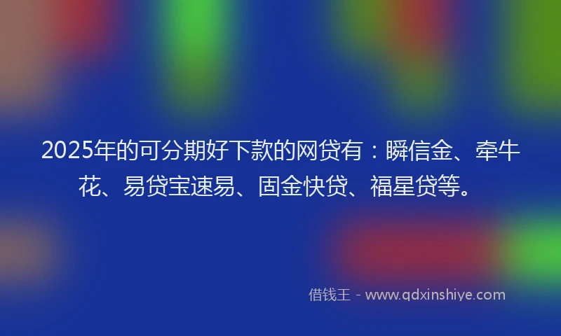 2025年的可分期好下款的网贷有：瞬信金、牵牛花、易贷宝速易、固金快贷、福星贷等。