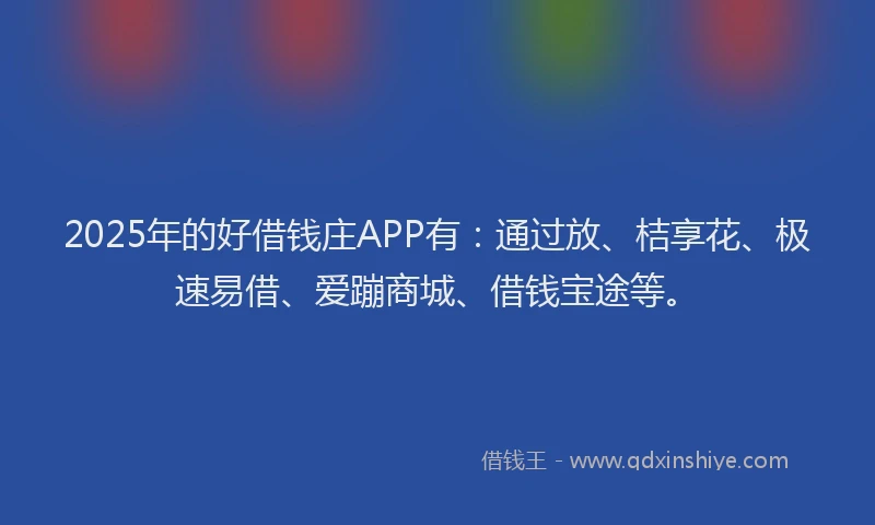2025年的好借钱庄APP有：通过放、桔享花、极速易借、爱蹦商城、借钱宝途等。