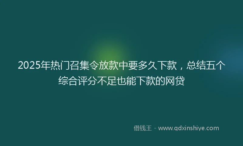 2025年热门召集令放款中要多久下款，总结五个综合评分不足也能下款的网贷