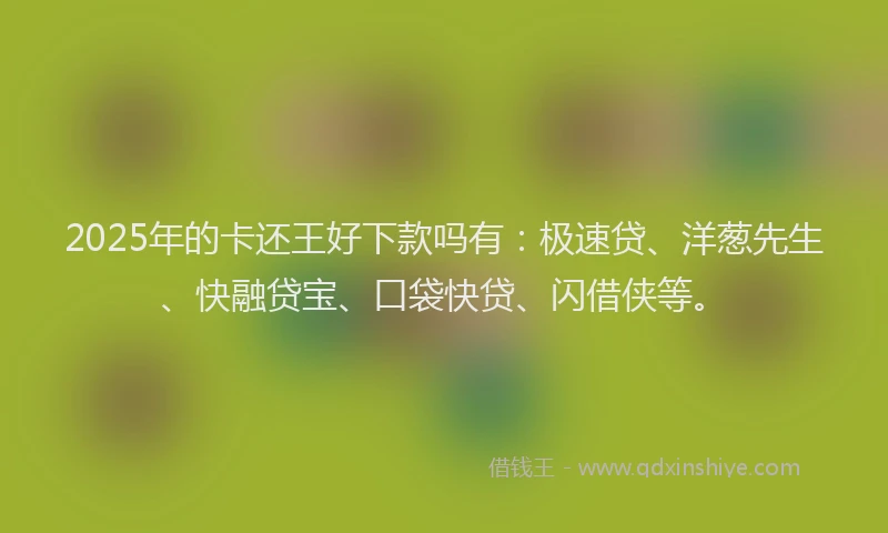 2025年的卡还王好下款吗有：极速贷、洋葱先生、快融贷宝、口袋快贷、闪借侠等。