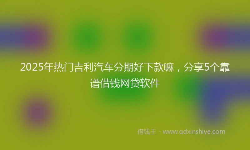 2025年热门吉利汽车分期好下款嘛，分享5个靠谱借钱网贷软件