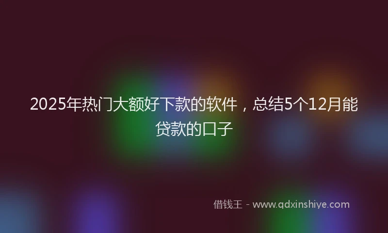 2025年热门大额好下款的软件，总结5个12月能贷款的口子