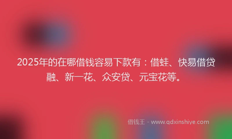 2025年的在哪借钱容易下款有：借蛙、快易借贷融、新一花、众安贷、元宝花等。