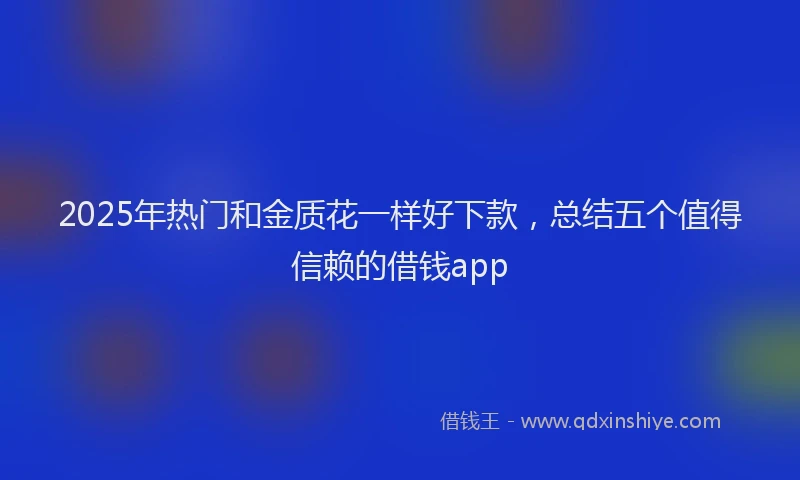 2025年热门和金质花一样好下款，总结五个值得信赖的借钱app