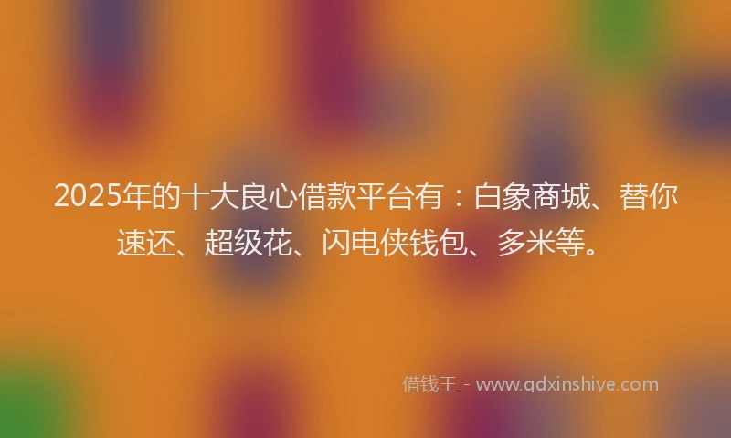 2025年的十大良心借款平台有：白象商城、替你速还、超级花、闪电侠钱包、多米等。