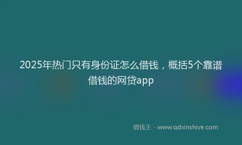 2025年热门只有身份证怎么借钱，概括5个靠谱借钱的网贷app