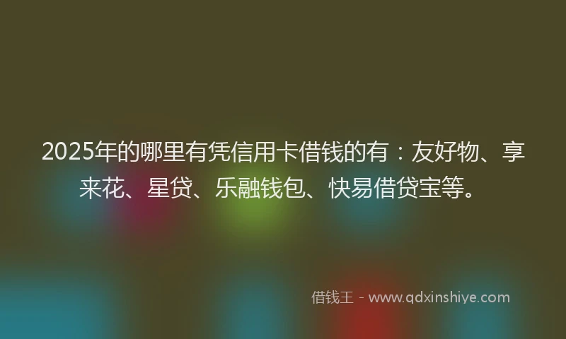 2025年的哪里有凭信用卡借钱的有：友好物、享来花、星贷、乐融钱包、快易借贷宝等。