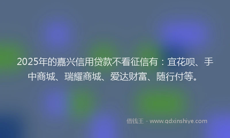 2025年的嘉兴信用贷款不看征信有：宜花呗、手中商城、瑞耀商城、爱达财富、随行付等。