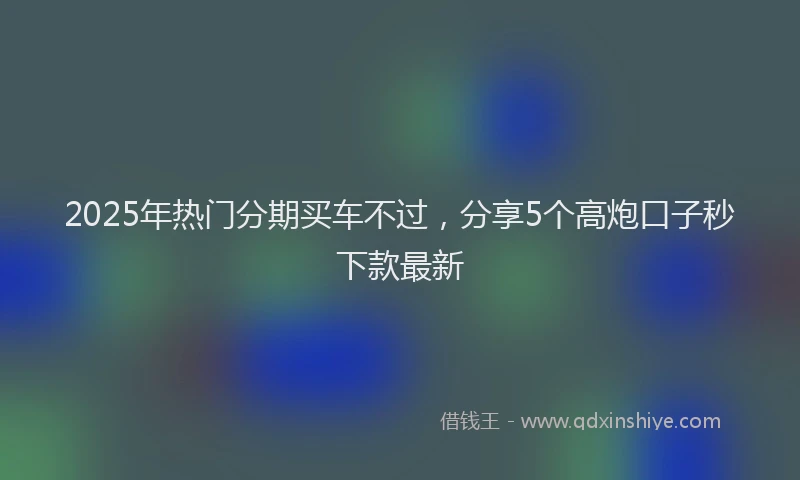 2025年热门分期买车不过，分享5个高炮口子秒下款最新
