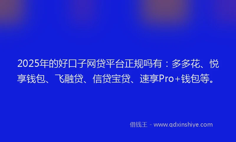 2025年的好口子网贷平台正规吗有：多多花、悦享钱包、飞融贷、信贷宝贷、速享Pro+钱包等。