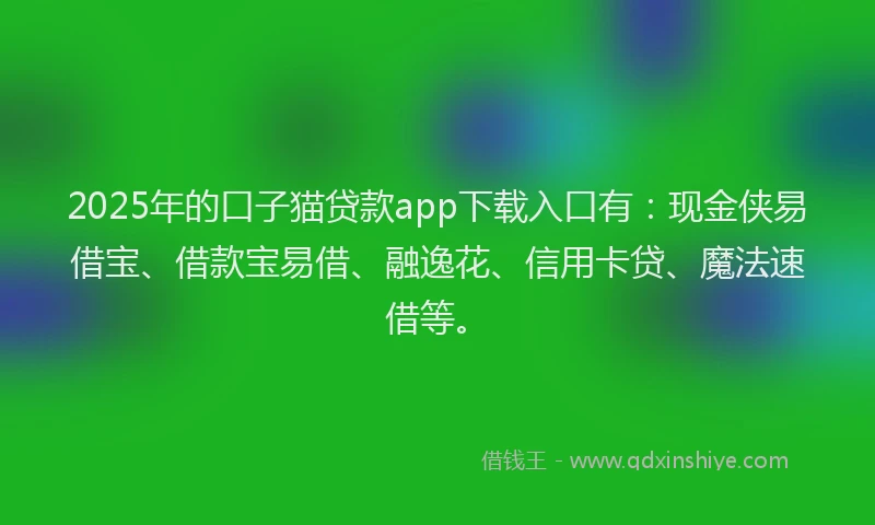 2025年的口子猫贷款app下载入口有：现金侠易借宝、借款宝易借、融逸花、信用卡贷、魔法速借等。