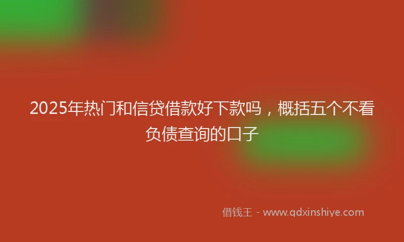 2025年热门和信贷借款好下款吗，概括五个不看负债查询的口子