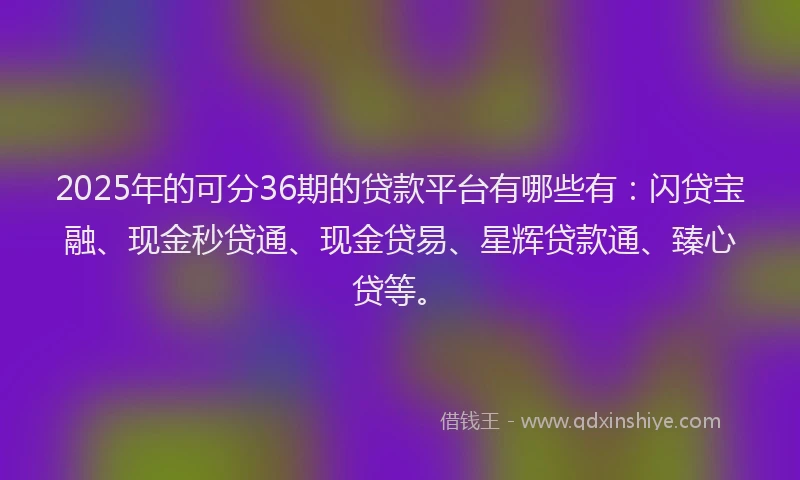 2025年的可分36期的贷款平台有哪些有：闪贷宝融、现金秒贷通、现金贷易、星辉贷款通、臻心贷等。