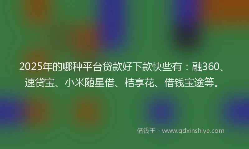 2025年的哪种平台贷款好下款快些有：融360、速贷宝、小米随星借、桔享花、借钱宝途等。