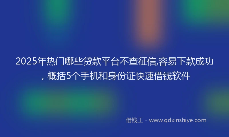 2025年热门哪些贷款平台不查征信,容易下款成功，概括5个手机和身份证快速借钱软件