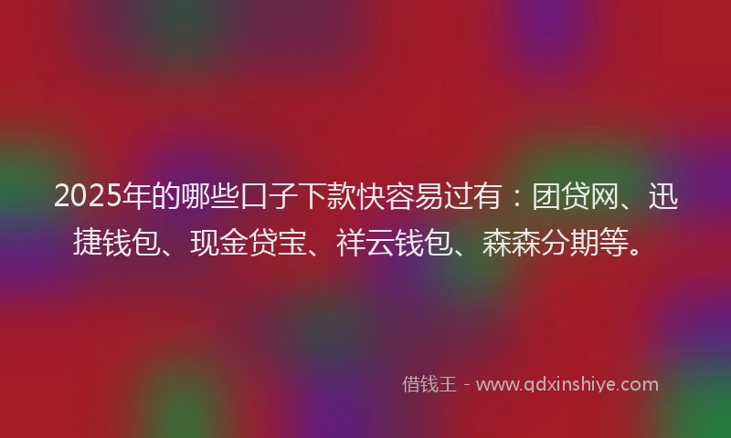 2025年的哪些口子下款快容易过有：团贷网、迅捷钱包、现金贷宝、祥云钱包、森森分期等。