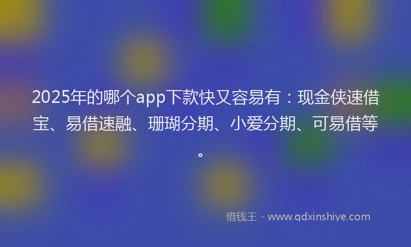 2025年的哪个app下款快又容易有：现金侠速借宝、易借速融、珊瑚分期、小爱分期、可易借等。