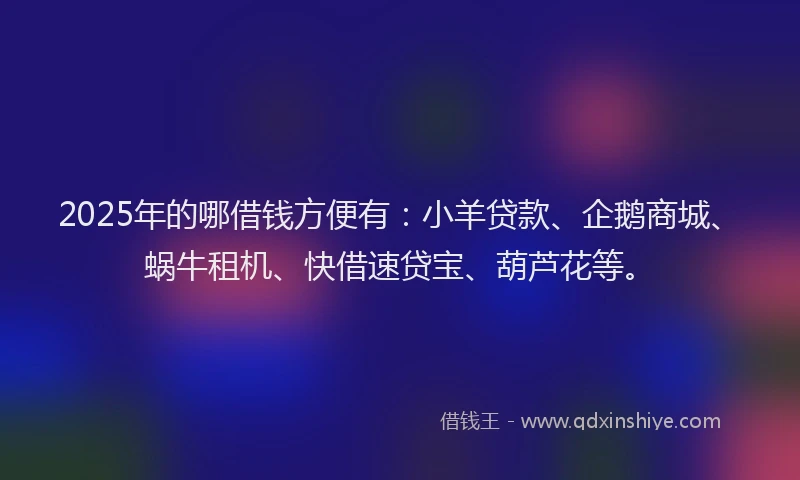 2025年的哪借钱方便有：小羊贷款、企鹅商城、蜗牛租机、快借速贷宝、葫芦花等。